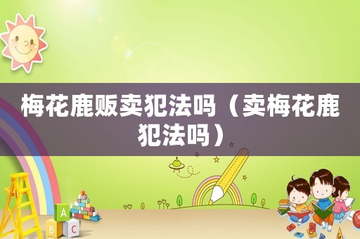 梅花鹿販賣犯法嗎（賣梅花鹿犯法嗎）