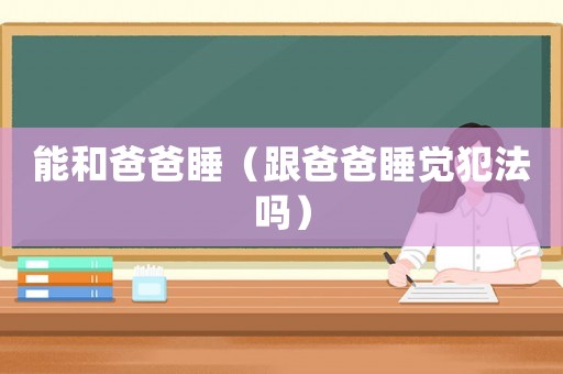 能和爸爸睡（跟爸爸睡覺犯法嗎）