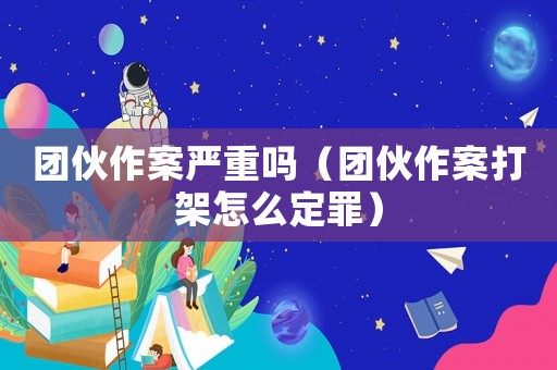 團伙作案嚴重嗎（團伙作案打架怎么定罪）