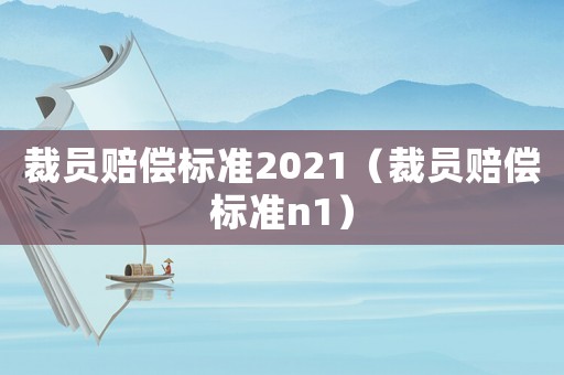 裁員賠償標準2021（裁員賠償標準n1）