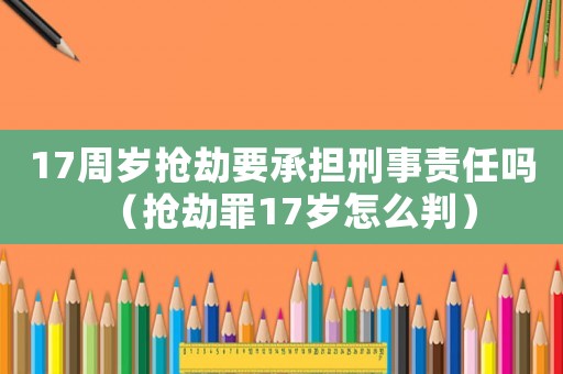 17周歲搶劫要承擔刑事責任嗎（搶劫罪17歲怎么判）
