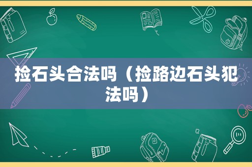 撿石頭合法嗎（撿路邊石頭犯法嗎）