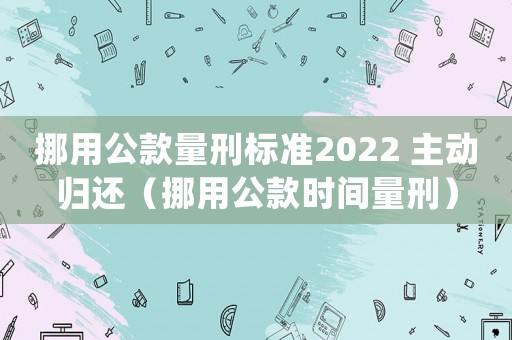 挪用公款量刑標(biāo)準(zhǔn)2022 主動(dòng)歸還（挪用公款時(shí)間量刑）