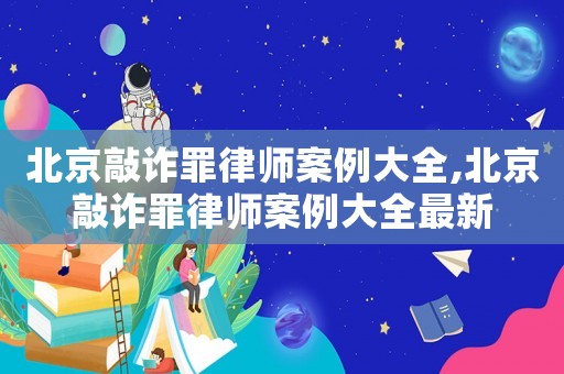 北京敲詐罪律師案例大全,北京敲詐罪律師案例大全最新