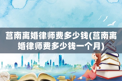 莒南離婚律師費多少錢(莒南離婚律師費多少錢一個月)