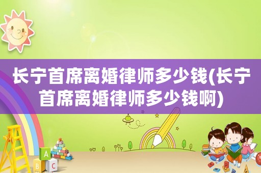長寧首席離婚律師多少錢(長寧首席離婚律師多少錢啊)