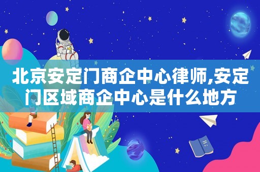 北京安定門商企中心律師,安定門區(qū)域商企中心是什么地方