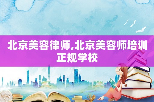 北京美容律師,北京美容師培訓正規學校