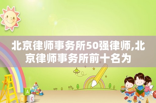 北京律師事務(wù)所50強(qiáng)律師,北京律師事務(wù)所前十名為