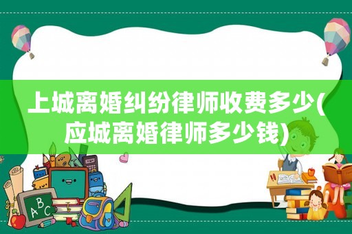 上城離婚糾紛律師收費多少(應城離婚律師多少錢)