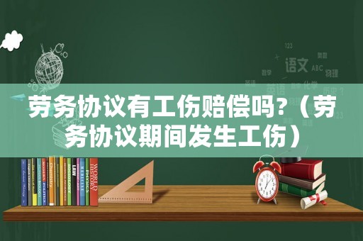 勞務協議有工傷賠償嗎?（勞務協議期間發生工傷）