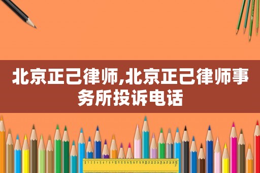 北京正己律師,北京正己律師事務(wù)所投訴電話