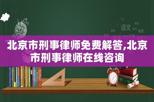 北京市刑事律師免費解答,北京市刑事律師在線咨詢