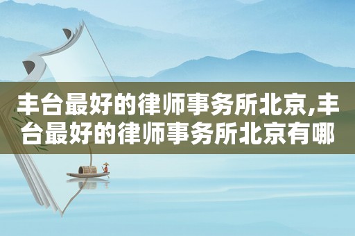 豐臺最好的律師事務(wù)所北京,豐臺最好的律師事務(wù)所北京有哪些