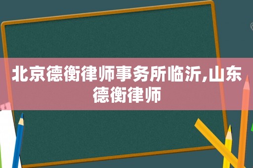 北京德衡律師事務(wù)所臨沂,山東德衡律師