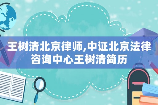 王樹清北京律師,中證北京法律咨詢中心王樹清簡歷