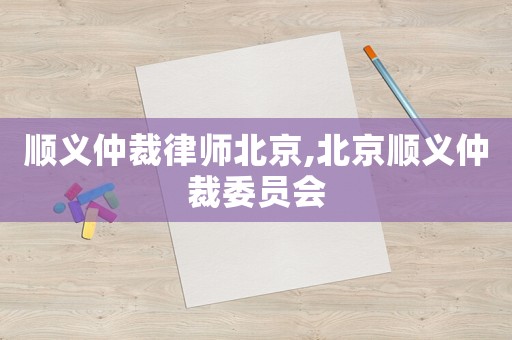 順義仲裁律師北京,北京順義仲裁委員會