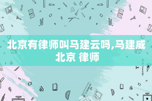 北京有律師叫馬建云嗎,馬建威 北京 律師