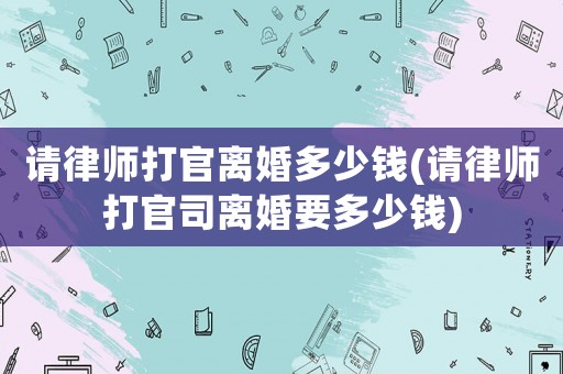 請律師打官離婚多少錢(請律師打官司離婚要多少錢)