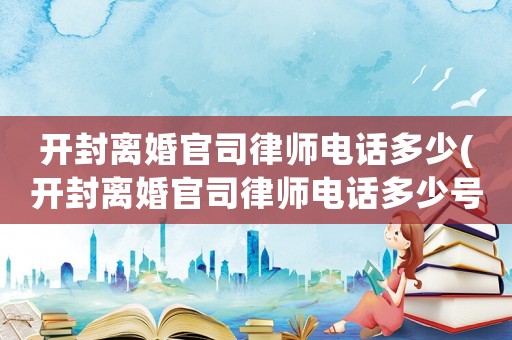 開封離婚官司律師電話多少(開封離婚官司律師電話多少號)