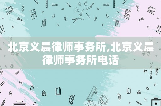 北京義晨律師事務所,北京義晨律師事務所電話