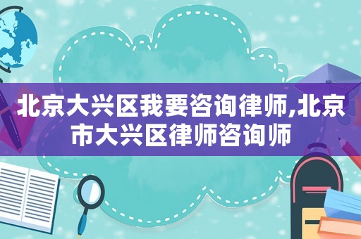 北京大興區我要咨詢律師,北京市大興區律師咨詢師