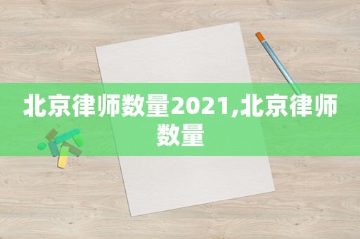 北京律師數量2021,北京律師數量