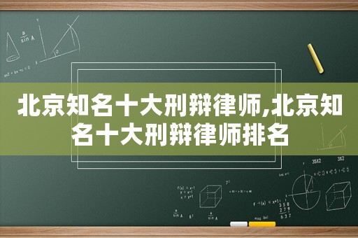 北京知名十大刑辯律師,北京知名十大刑辯律師排名