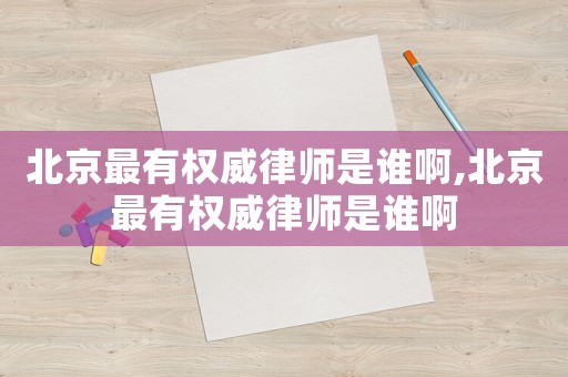 北京最有權威律師是誰啊,北京最有權威律師是誰啊