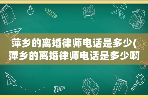 萍鄉的離婚律師電話是多少(萍鄉的離婚律師電話是多少啊)