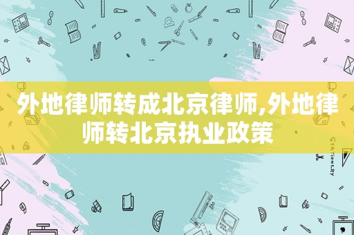 外地律師轉(zhuǎn)成北京律師,外地律師轉(zhuǎn)北京執(zhí)業(yè)政策