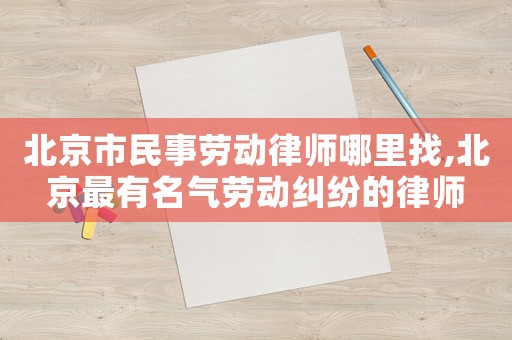 北京市民事勞動律師哪里找,北京最有名氣勞動糾紛的律師
