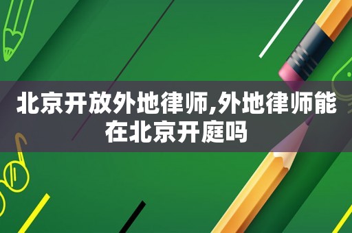 北京開放外地律師,外地律師能在北京開庭嗎
