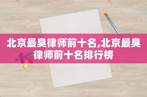 北京最臭律師前十名,北京最臭律師前十名排行榜