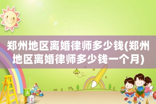 鄭州地區(qū)離婚律師多少錢(鄭州地區(qū)離婚律師多少錢一個月)