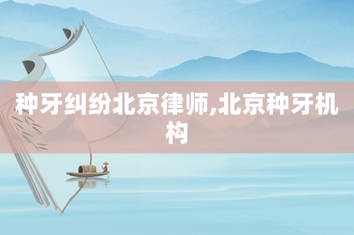 種牙糾紛北京律師,北京種牙機構