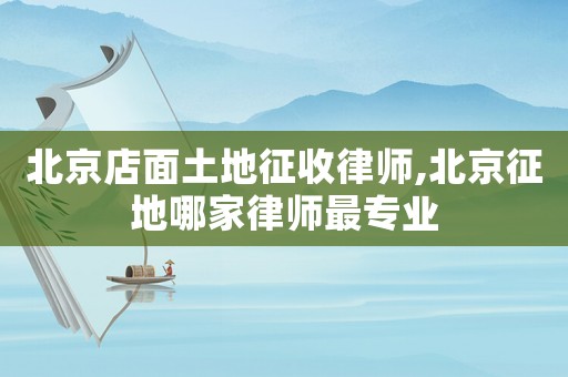 北京店面土地征收律師,北京征地哪家律師最專業