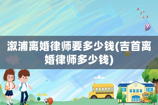 溆浦離婚律師要多少錢(吉首離婚律師多少錢)