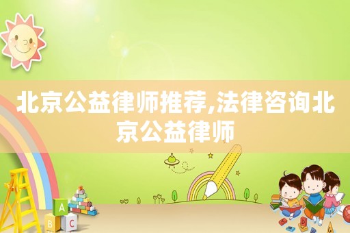 北京公益律師推薦,法律咨詢北京公益律師