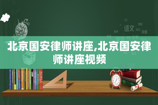 北京國安律師講座,北京國安律師講座視頻
