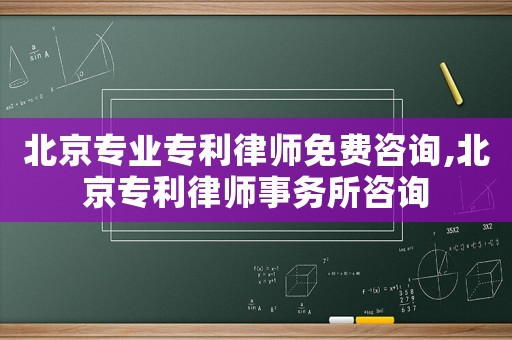 北京專業專利律師免費咨詢,北京專利律師事務所咨詢