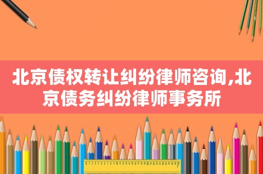 北京債權轉讓糾紛律師咨詢,北京債務糾紛律師事務所
