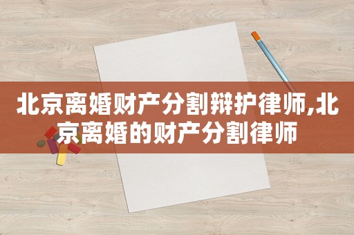 北京離婚財產(chǎn)分割辯護(hù)律師,北京離婚的財產(chǎn)分割律師