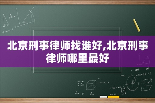 北京刑事律師找誰(shuí)好,北京刑事律師哪里最好