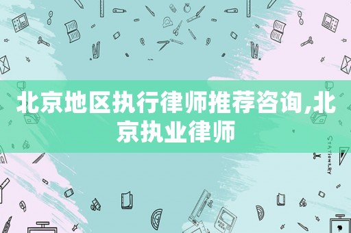 北京地區執行律師推薦咨詢,北京執業律師