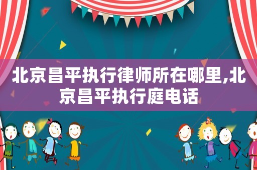 北京昌平執行律師所在哪里,北京昌平執行庭電話