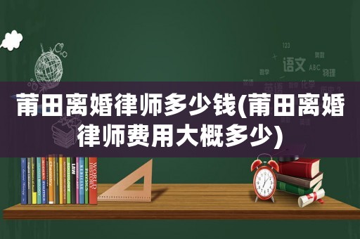 莆田離婚律師多少錢(莆田離婚律師費用大概多少)