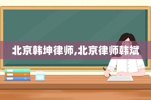 北京韓坤律師,北京律師韓斌