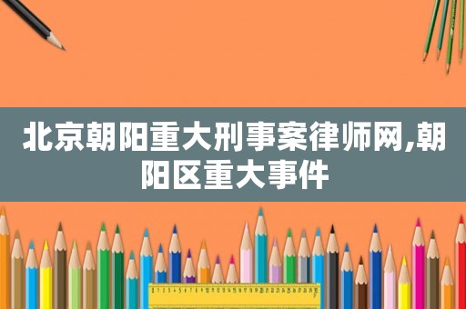 北京朝陽重大刑事案律師網,朝陽區重大事件