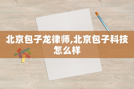 北京包子龍律師,北京包子科技怎么樣